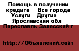 Помощь в получении кредита  - Все города Услуги » Другие   . Ярославская обл.,Переславль-Залесский г.